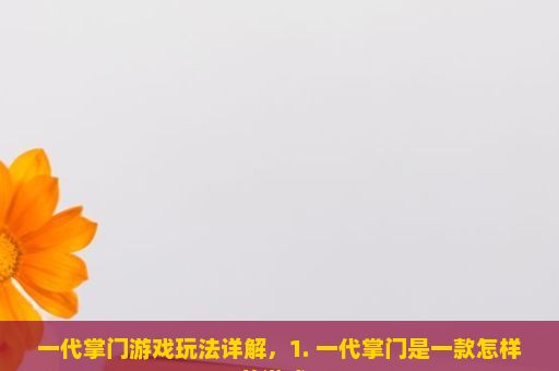 一代掌门游戏玩法详解，1. 一代掌门是一款怎样的游戏？