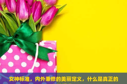 女神标准，内外兼修的美丽定义，什么是真正的女神标准？