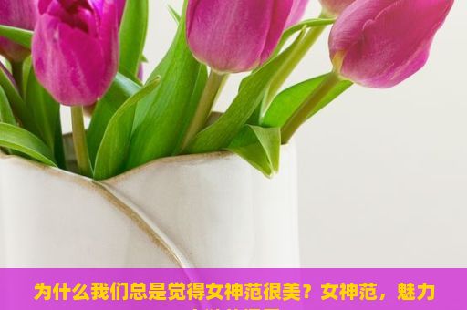 为什么我们总是觉得女神范很美？女神范，魅力之谜的探索