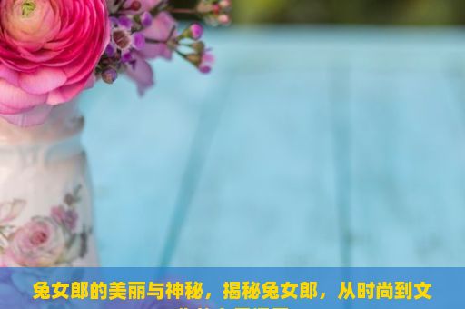 兔女郎的美丽与神秘，揭秘兔女郎，从时尚到文化的多元探索