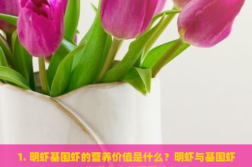 1. 明虾基围虾的营养价值是什么？明虾与基围虾，海洋美食的双重魅力