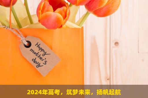 2024年高考，筑梦未来，扬帆起航