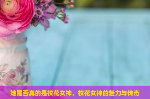 她是否真的是校花女神，校花女神的魅力与传奇