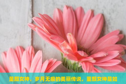 童颜女神，岁月无痕的美丽传说，童颜女神是如何保持年轻美丽的秘密？