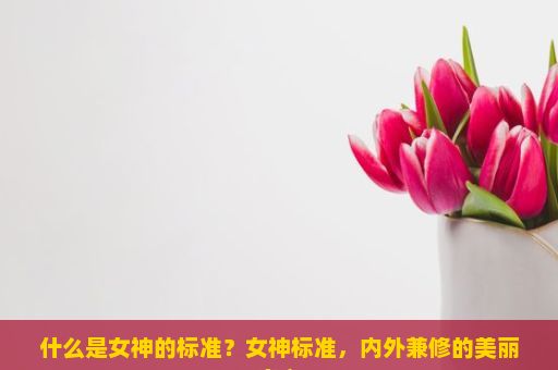 什么是女神的标准？女神标准，内外兼修的美丽定义