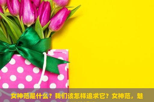 女神范是什么？我们该怎样追求它？女神范，魅力之谜的解读