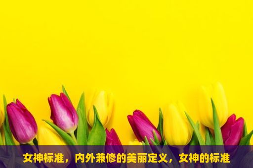 女神标准，内外兼修的美丽定义，女神的标准