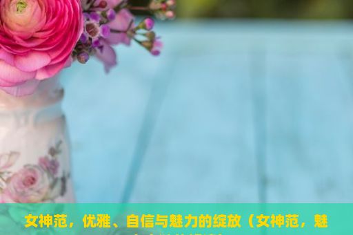 女神范，优雅、自信与魅力的绽放（女神范，魅力之谜的解读）