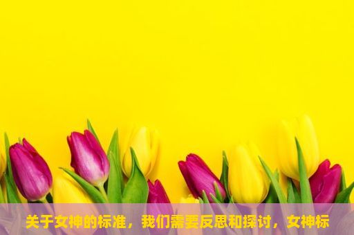 关于女神的标准，我们需要反思和探讨，女神标准的探索与解读