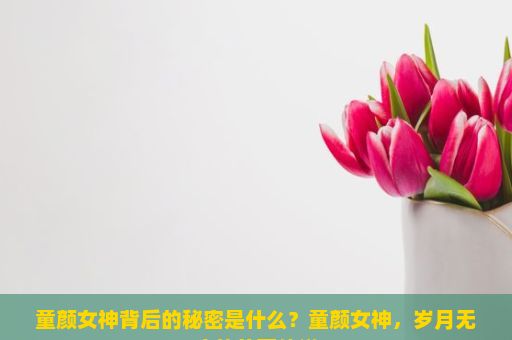 童颜女神背后的秘密是什么？童颜女神，岁月无痕的美丽传说