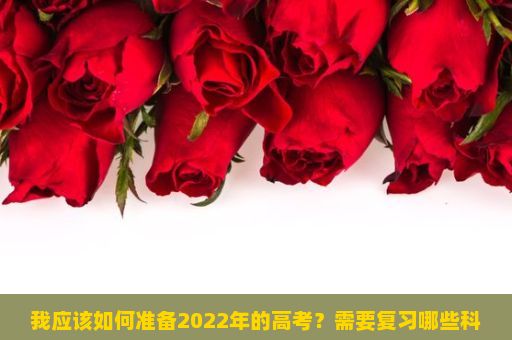 我应该如何准备2022年的高考？需要复习哪些科目？高考，人生路上的重要转折