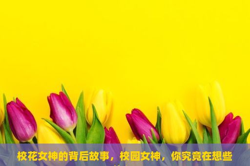 校花女神的背后故事，校园女神，你究竟在想些什么？