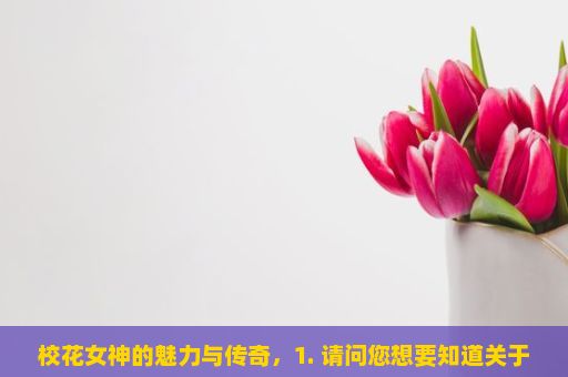 校花女神的魅力与传奇，1. 请问您想要知道关于哪个学校或者哪位校园女神的详细信息呢？不同的校园女神有着不同的特点和背景故事。比如有些可能是因为她们的魅力、才艺、行为等等而受到学生们的喜爱；有些可能是由于她们的特殊性格或才智而备受关注。请您具体描述一下您想要了解的信息，我会尽我所能为您解答。