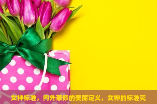 女神标准，内外兼修的美丽定义，女神的标准究竟是什么？