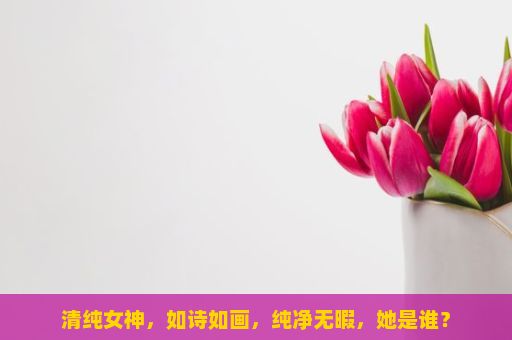 清纯女神，如诗如画，纯净无暇，她是谁？