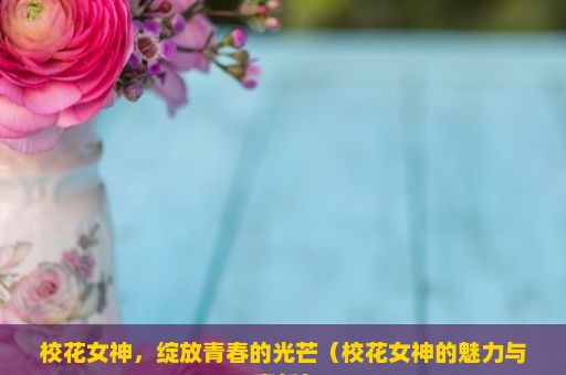 校花女神，绽放青春的光芒（校花女神的魅力与责任）